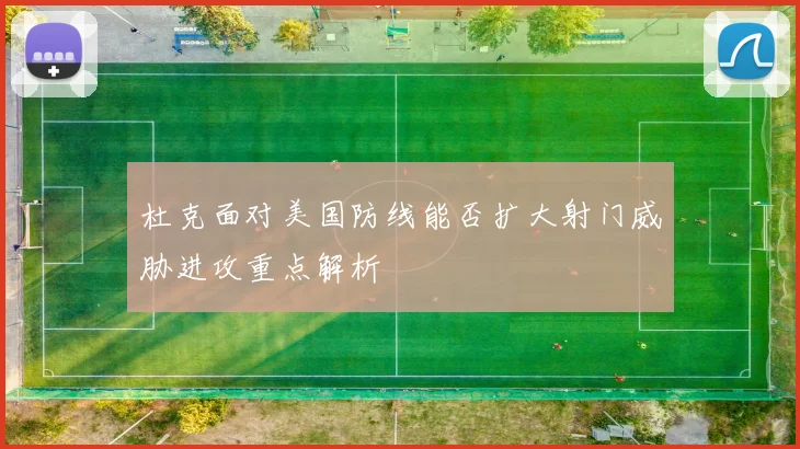 杜克面对美国防线能否扩大射门威胁进攻重点解析