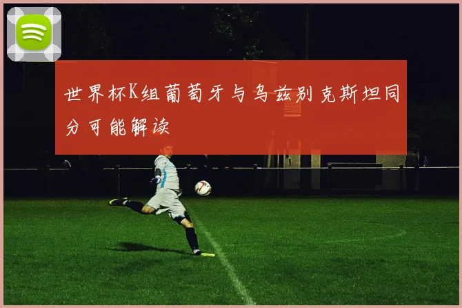 世界杯K组葡萄牙与乌兹别克斯坦同分可能解读