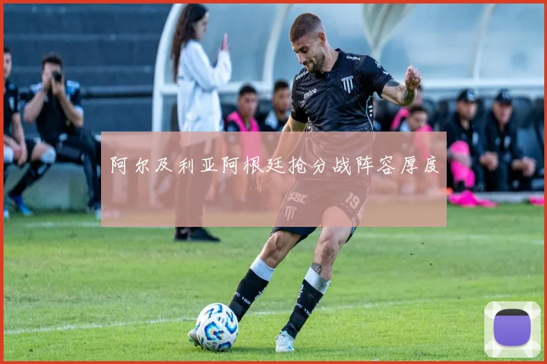 阿尔及利亚阿根廷抢分战阵容厚度