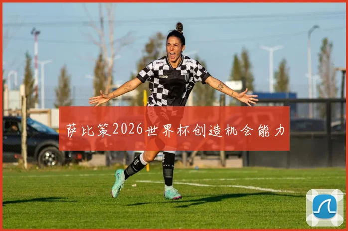 萨比策2026世界杯创造机会能力