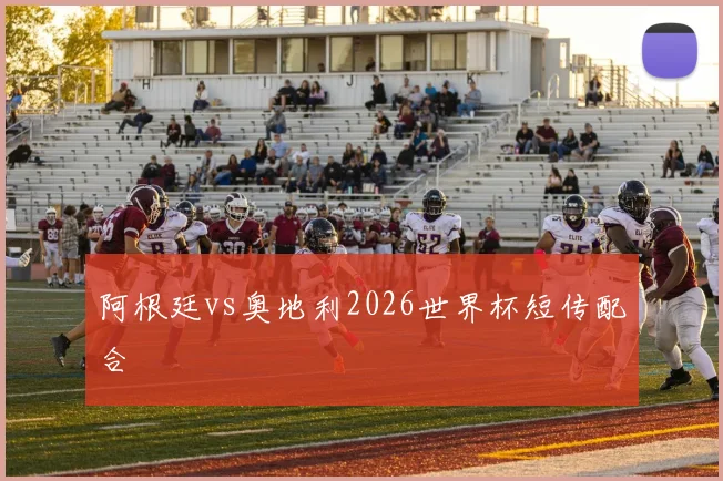 阿根廷vs奥地利2026世界杯短传配合