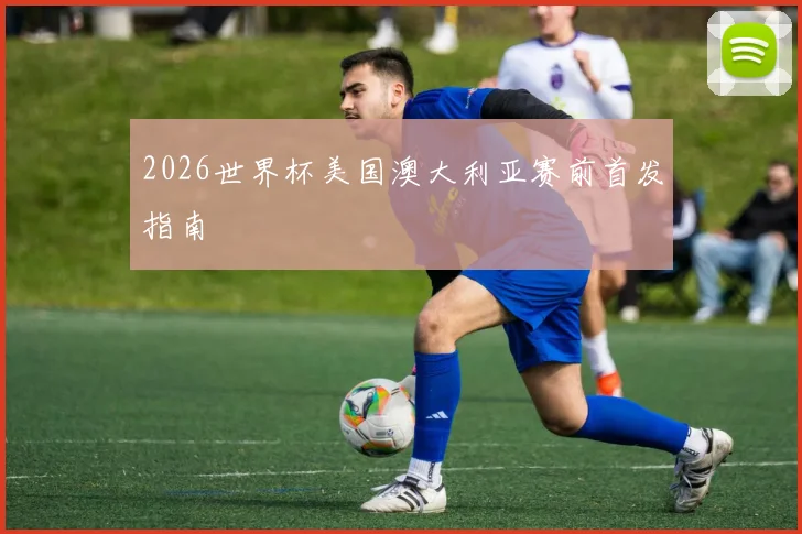 2026世界杯美国澳大利亚赛前首发指南