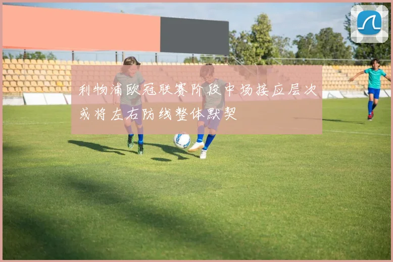 利物浦欧冠联赛阶段中场接应层次或将左右防线整体默契