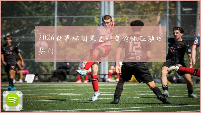 2026世界杯刚果金vs哥伦比亚助攻热门