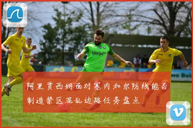 阿里贾西姆面对塞内加尔防线能否制造禁区混乱边路任务盘点