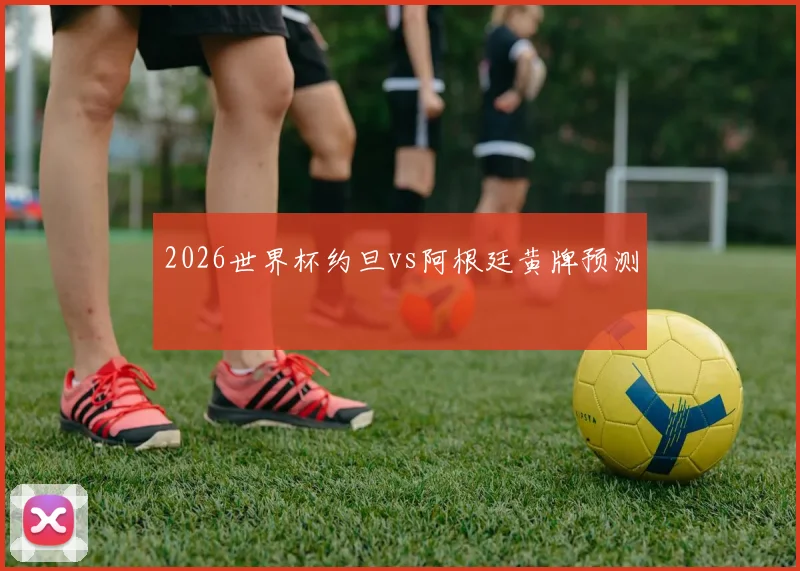 2026世界杯约旦vs阿根廷黄牌预测