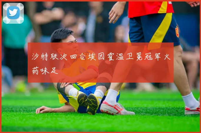 沙特联次回合埃因霍温卫冕冠军火药味足