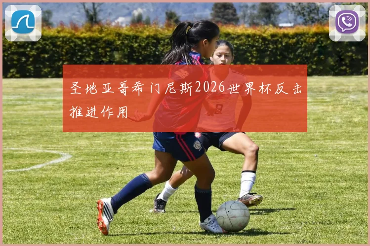 圣地亚哥希门尼斯2026世界杯反击推进作用