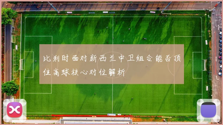 比利时面对新西兰中卫组合能否顶住高球核心对位解析