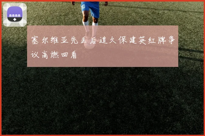 塞尔维亚先丢后追久保建英红牌争议高燃回看