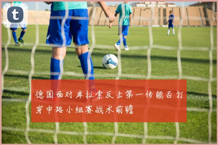 德国面对库拉索反击第一传能否打穿中路小组赛战术前瞻