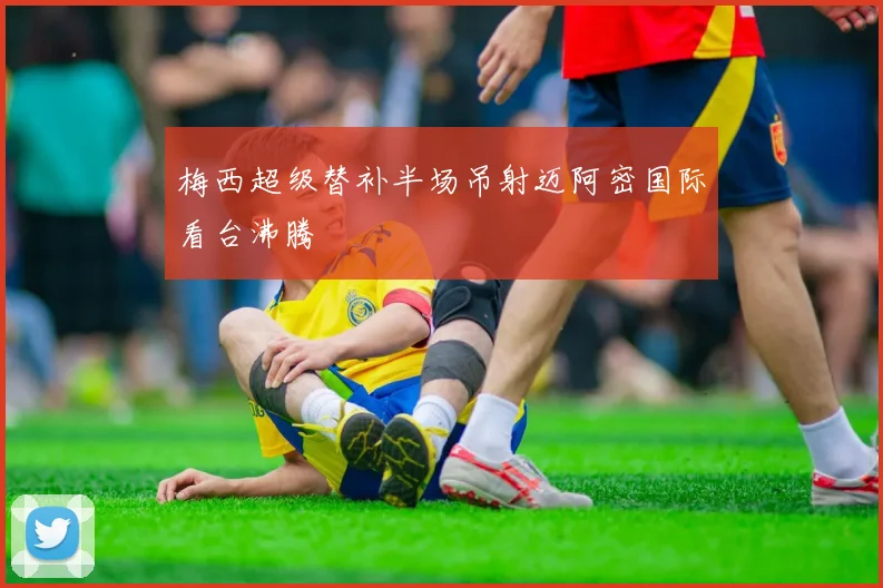 梅西超级替补半场吊射迈阿密国际看台沸腾