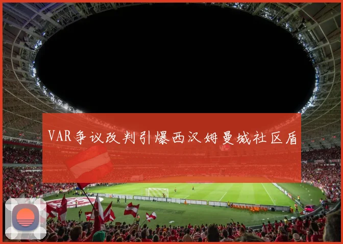 VAR争议改判引爆西汉姆曼城社区盾