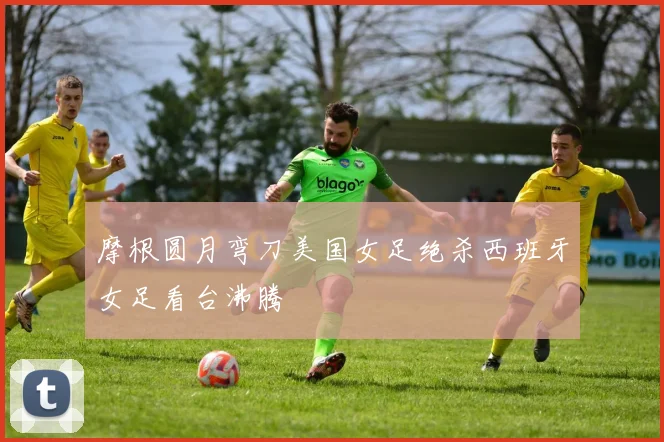 摩根圆月弯刀美国女足绝杀西班牙女足看台沸腾