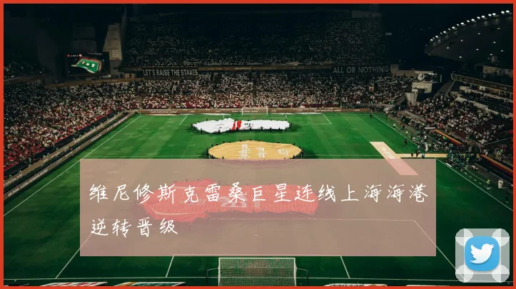 维尼修斯克雷桑巨星连线上海海港逆转晋级