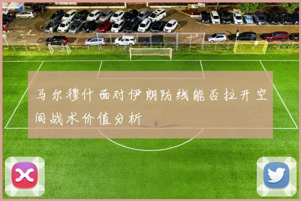 马尔穆什面对伊朗防线能否拉开空间战术价值分析