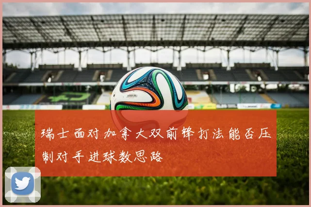 瑞士面对加拿大双前锋打法能否压制对手进球数思路
