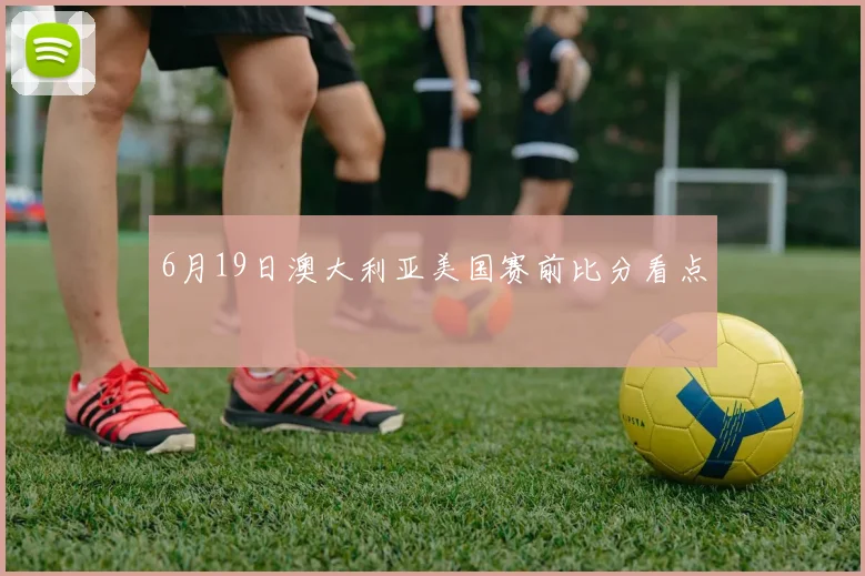 6月19日澳大利亚美国赛前比分看点