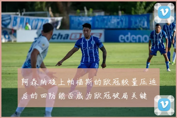 阿森纳碰上帕福斯的欧冠较量压迫后的回防能否成为欧冠破局关键