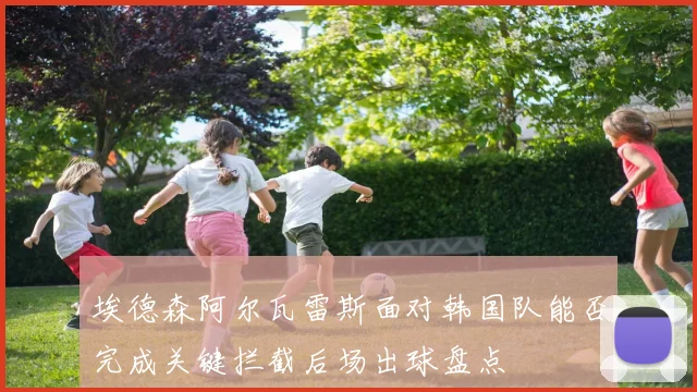埃德森阿尔瓦雷斯面对韩国队能否完成关键拦截后场出球盘点