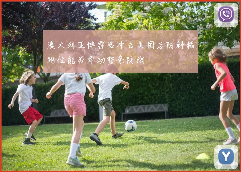 澳大利亚博雷洛冲击美国后防斜插跑位能否牵动整条防线