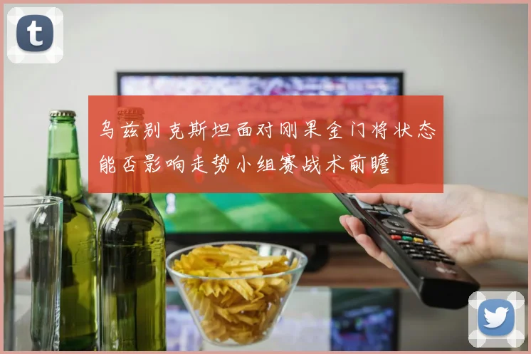 乌兹别克斯坦面对刚果金门将状态能否影响走势小组赛战术前瞻