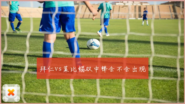 拜仁vs莱比锡双中锋会不会出现