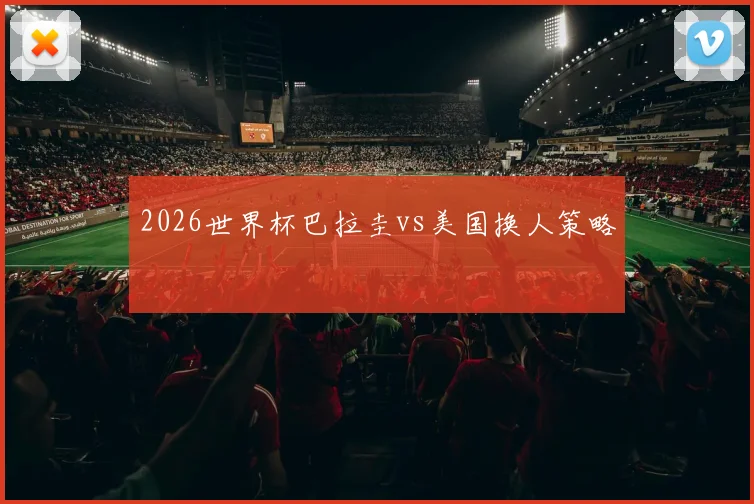 2026世界杯巴拉圭vs美国换人策略