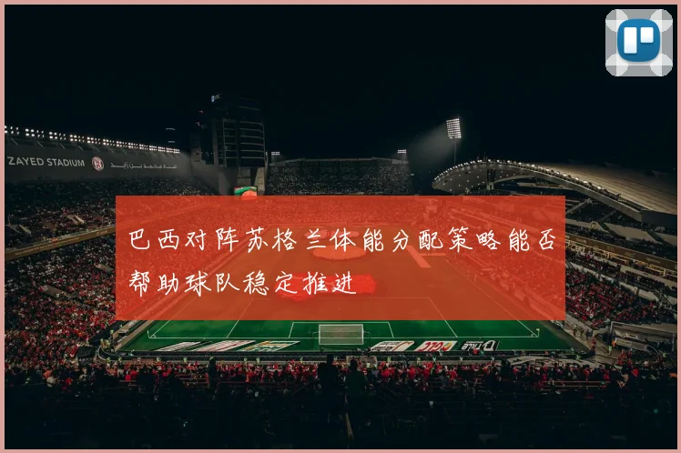 巴西对阵苏格兰体能分配策略能否帮助球队稳定推进