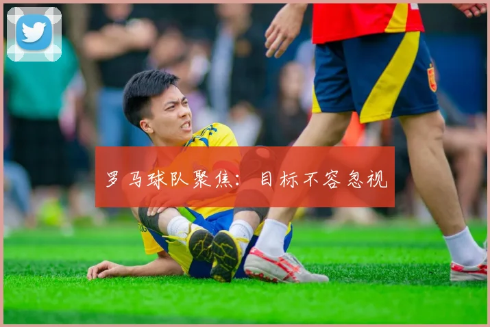 罗马球队聚焦：目标不容忽视
