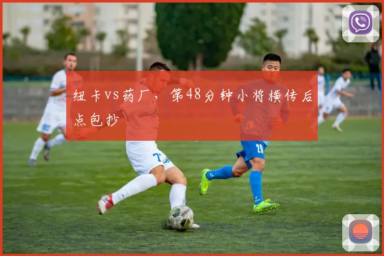 纽卡vs药厂，第48分钟小将横传后点包抄