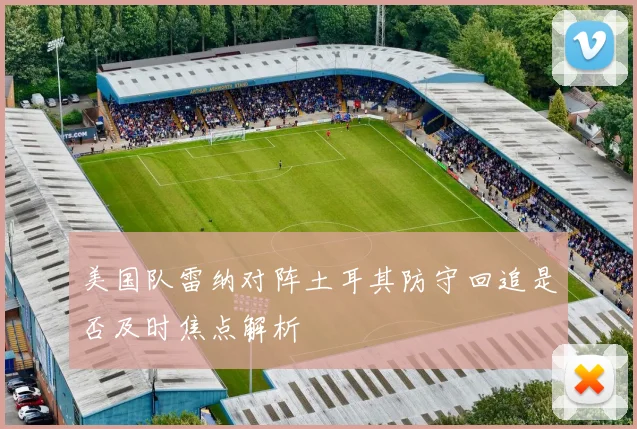 美国队雷纳对阵土耳其防守回追是否及时焦点解析