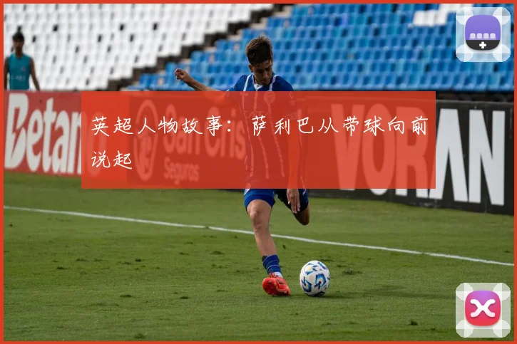英超人物故事：萨利巴从带球向前说起
