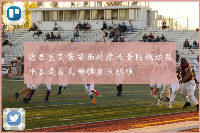 德里克艾蒂安面对摩洛哥防线边路冲击是否足够强看点梳理