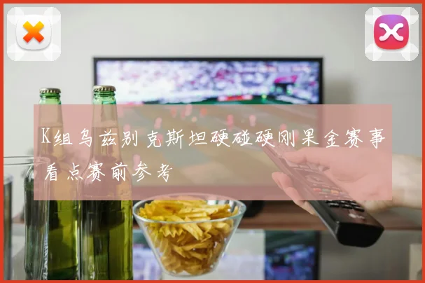 K组乌兹别克斯坦硬碰硬刚果金赛事看点赛前参考