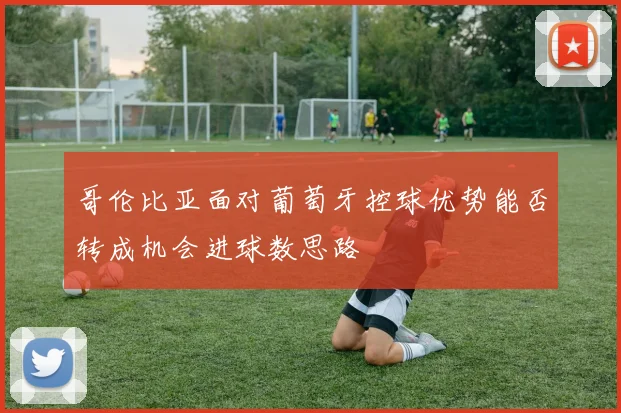哥伦比亚面对葡萄牙控球优势能否转成机会进球数思路