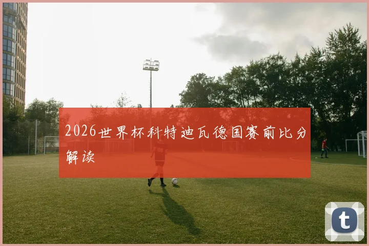 2026世界杯科特迪瓦德国赛前比分解读