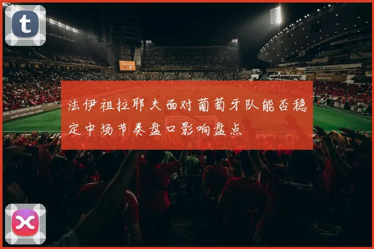 法伊祖拉耶夫面对葡萄牙队能否稳定中场节奏盘口影响盘点