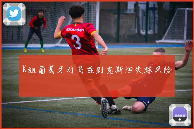 K组葡萄牙对乌兹别克斯坦失球风险