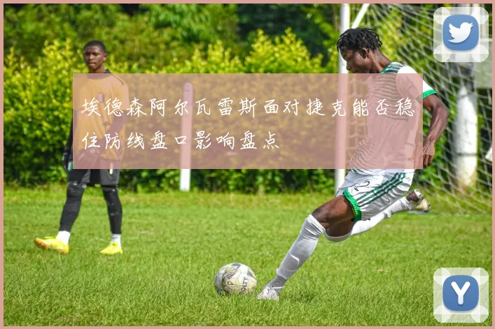 埃德森阿尔瓦雷斯面对捷克能否稳住防线盘口影响盘点