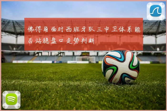 佛得角面对西班牙队三中卫体系能否站稳盘口走势判断