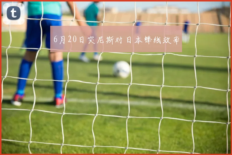 6月20日突尼斯对日本锋线效率