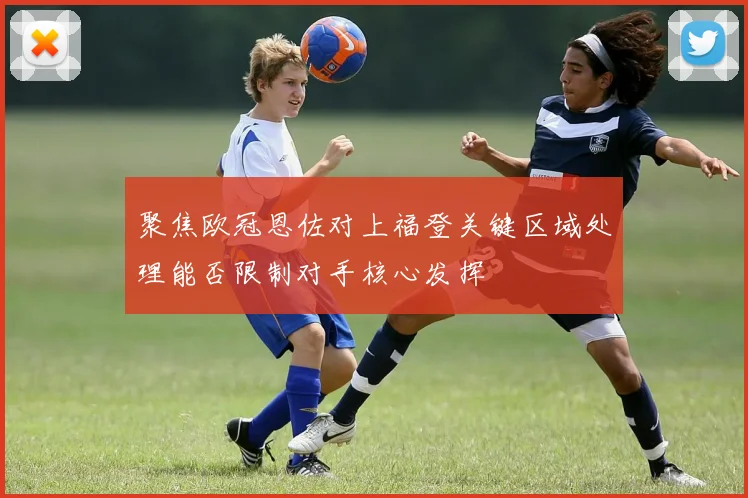 聚焦欧冠恩佐对上福登关键区域处理能否限制对手核心发挥