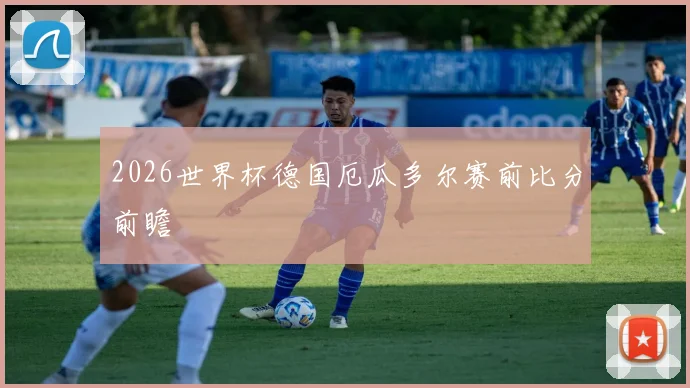 2026世界杯德国厄瓜多尔赛前比分前瞻