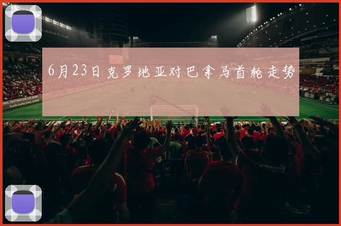 6月23日克罗地亚对巴拿马首轮走势